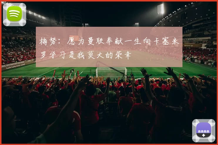 梅努：愿为曼联奉献一生向卡塞米罗学习是我莫大的荣幸