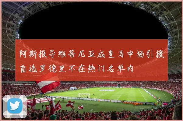 阿斯报导维蒂尼亚成皇马中场引援首选罗德里不在热门名单内