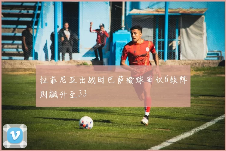 拉菲尼亚出战时巴萨输球率仅6缺阵则飙升至33