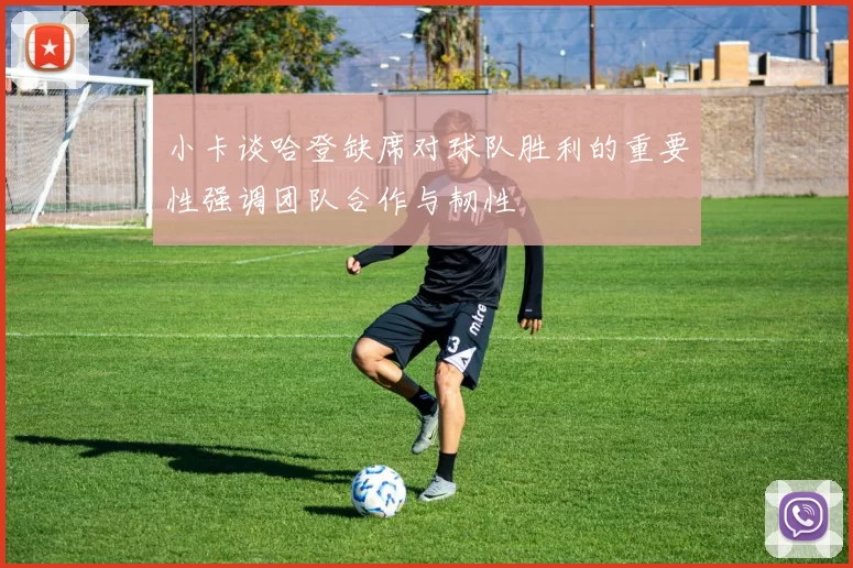 小卡谈哈登缺席对球队胜利的重要性强调团队合作与韧性