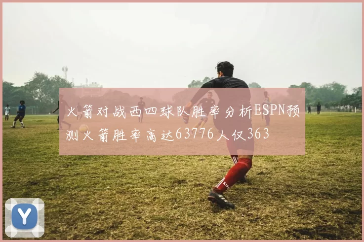 火箭对战西四球队胜率分析ESPN预测火箭胜率高达63776人仅363