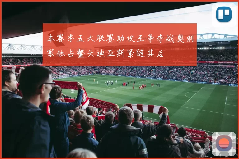 本赛季五大联赛助攻王争夺战奥利塞独占鳌头迪亚斯紧随其后
