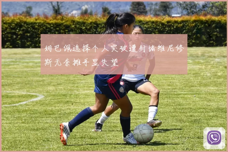 姆巴佩选择个人突破遭封堵维尼修斯无奈摊手显失望