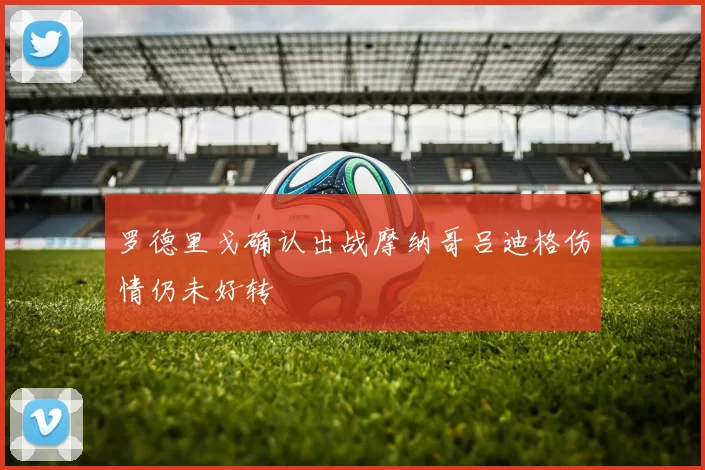 罗德里戈确认出战摩纳哥吕迪格伤情仍未好转