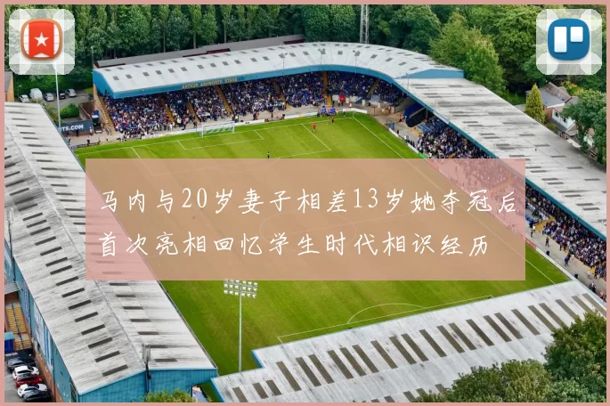 马内与20岁妻子相差13岁她夺冠后首次亮相回忆学生时代相识经历