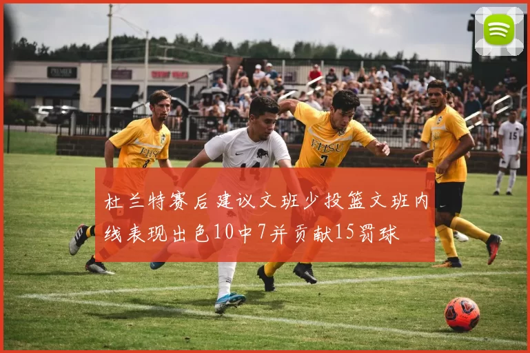 杜兰特赛后建议文班少投篮文班内线表现出色10中7并贡献15罚球