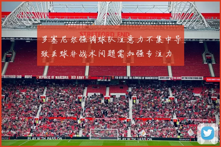 罗塞尼尔强调球队注意力不集中导致丢球非战术问题需加强专注力