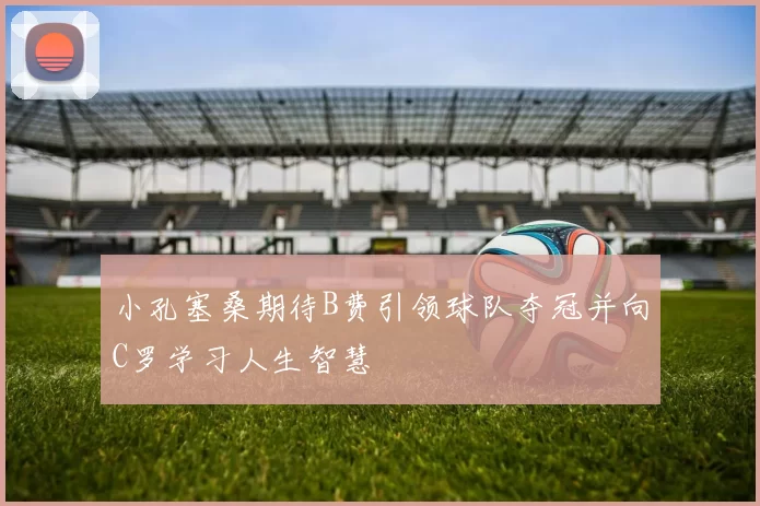 小孔塞桑期待B费引领球队夺冠并向C罗学习人生智慧