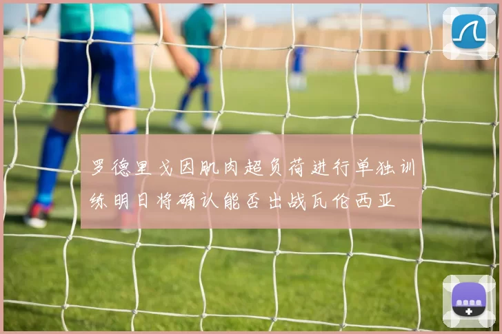 罗德里戈因肌肉超负荷进行单独训练明日将确认能否出战瓦伦西亚