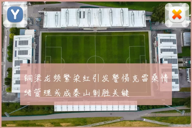 铜梁龙频繁染红引发警惕克雷桑情绪管理或成泰山制胜关键