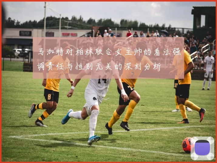 马加特对柏林联合女主帅的看法强调责任与性别无关的深刻分析