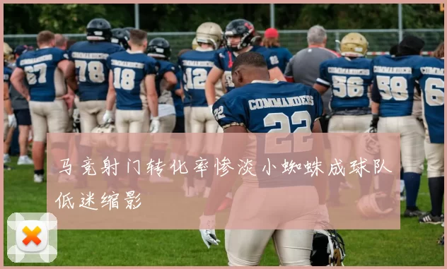 马竞射门转化率惨淡小蜘蛛成球队低迷缩影