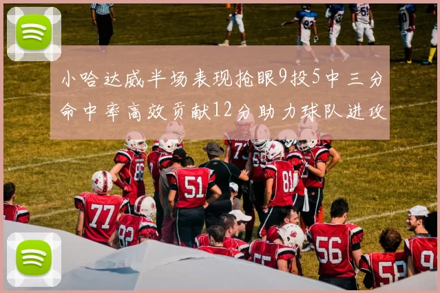 小哈达威半场表现抢眼9投5中三分命中率高效贡献12分助力球队进攻