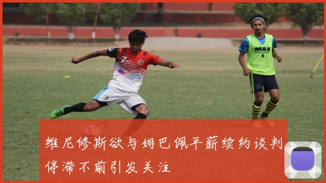 维尼修斯欲与姆巴佩平薪续约谈判停滞不前引发关注