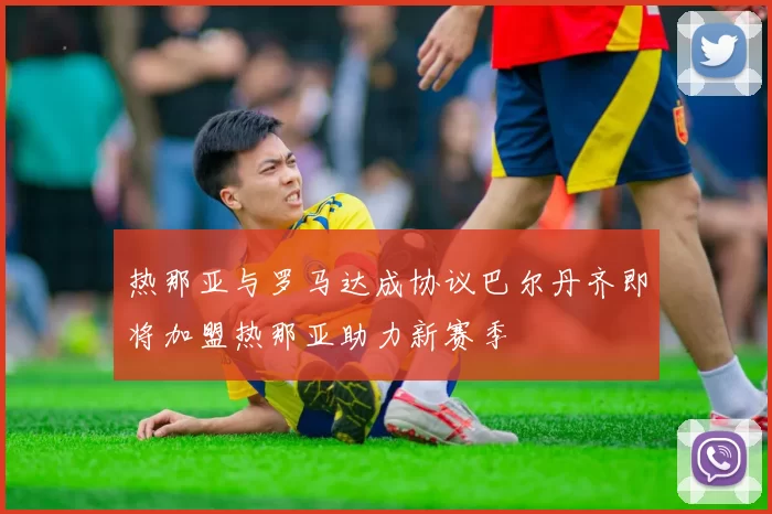 热那亚与罗马达成协议巴尔丹齐即将加盟热那亚助力新赛季