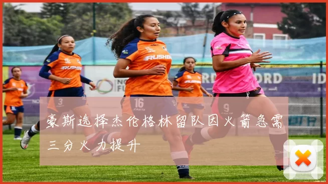 豪斯选择杰伦格林留队因火箭急需三分火力提升
