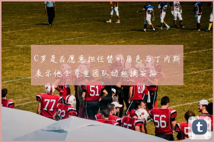 C罗是否愿意担任替补角色马丁内斯表示他会尊重团队的轮换安排