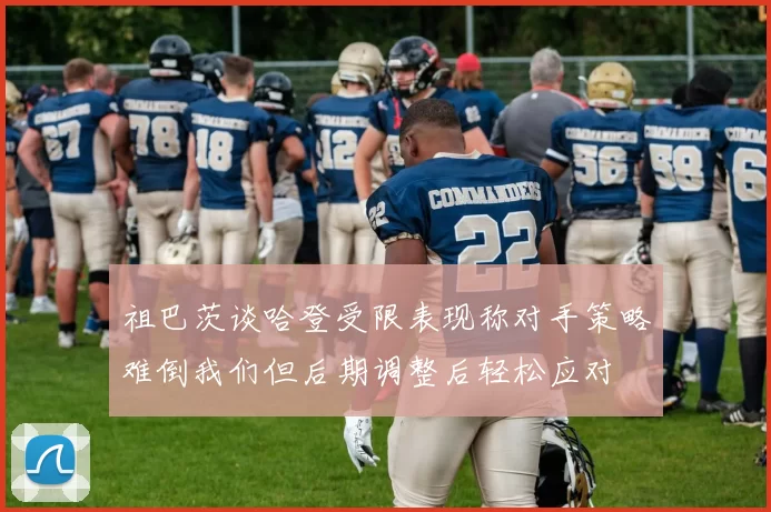 祖巴茨谈哈登受限表现称对手策略难倒我们但后期调整后轻松应对
