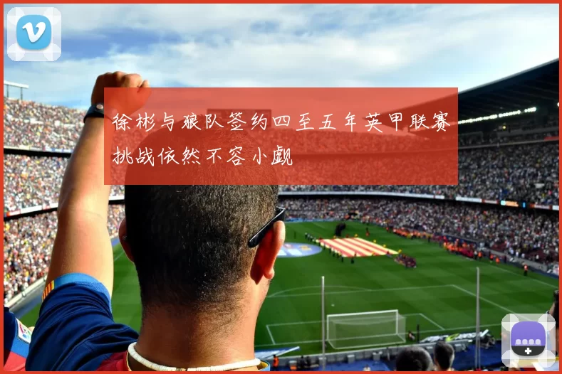 徐彬与狼队签约四至五年英甲联赛挑战依然不容小觑