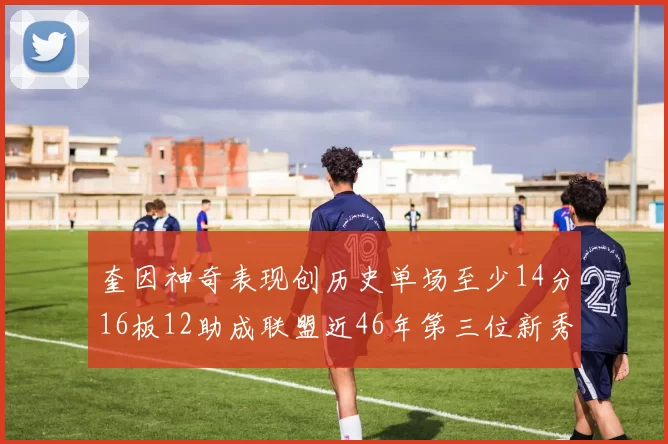 奎因神奇表现创历史单场至少14分16板12助成联盟近46年第三位新秀