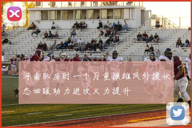河南队历时一个月重振雄风外援状态回暖助力进攻火力提升